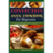 Convection Oven Cookbook for Beginners: Convection Oven Recipes With Essential Cooking Techniques to Roast, Grill And Bake In The Convection Oven