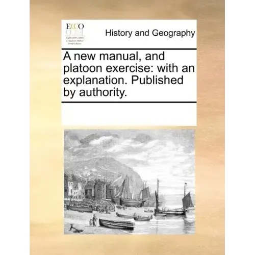 A New Manual, and Platoon Exercise: With an Explanation. Published by Authority.