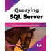 Querying SQL Server: Run T-SQL Operations, Data Extraction, Data Manipulation, and Custom Queries to Deliver Simplified Analytics