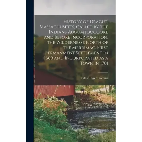 History of Dracut, Massachusetts, Called by the Indians Augumtoocooke and Before Incorporation, the Wildernesse North of the Merrimac. First Permanmen
