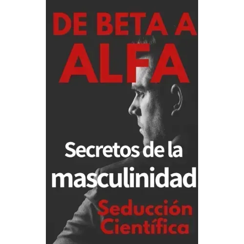 De beta a alfa Secretos de la masculinidad: Aprende a ligar y disfrutar tus relaciones