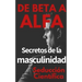 De beta a alfa Secretos de la masculinidad: Aprende a ligar y disfrutar tus relaciones