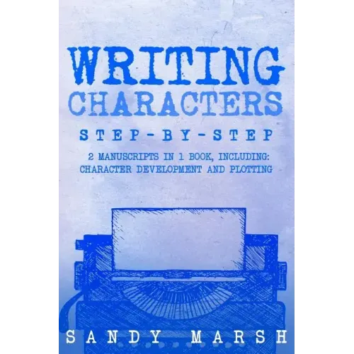 Writing Characters: Step-by-Step - 2 Manuscripts in 1 Book - Essential Character Archetypes, Character Emotions and Character Writing Tric