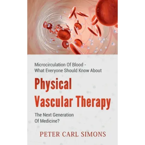 Physical Vascular Therapy - The Next Generation Of Medicine?: Microcirculation Of Blood - What Everyone Should Know About