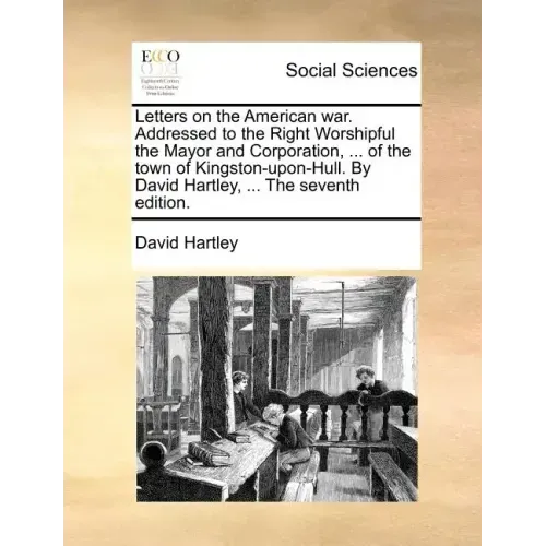 Letters on the American War. Addressed to the Right Worshipful the Mayor and Corporation, ... of the Town of Kingston-Upon-Hull. by David Hartley, ...