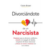 Divorciándote de un narcisista: Prepárate para un divorcio conflictivo, triunfa en el juzgado de familia, recupérate del abuso emocional y abraza un n