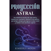 Proyección astral: Desvelando los secretos del viaje astral y teniendo una experiencia voluntaria extracorpórea, que incluye consejos par