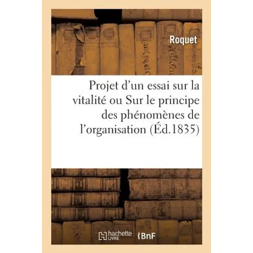 Projet d'Un Essai Sur La Vitalité Ou Sur Le Principe Des Phénomènes de l'Organisation: Précédé d'Un Rapport Fait À l'Académie de Médecine