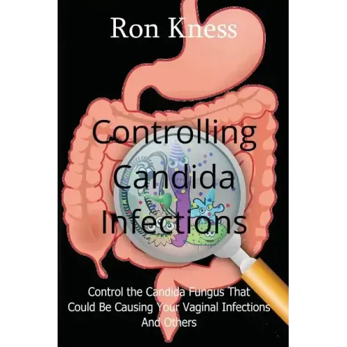 Controlling Candida Infections: Control the Candida Fungus That Could Be Causing Your Vaginal Infections And Others