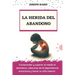 La Herida del Abandono: Comprender y superar el miedo al abandono, Liberarse de la dependencia emocional y Sanar su niño interior.