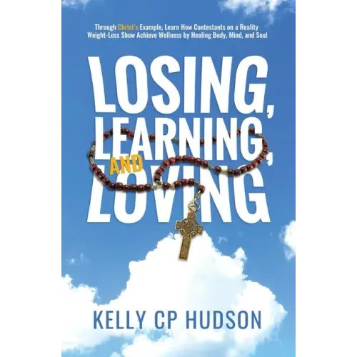 Losing, Learning, and Loving: Through Christ's Example, Learn How Contestants on A Reality Weight-Loss Show Achieve Wellness by Healing Body, Mind,