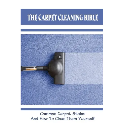 The Carpet Cleaning Bible: Common Carpet Stains And How To Clean Them Yourself: How To Clean Carpet