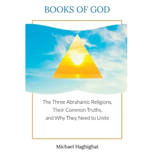 Books of God: The Three Abrahamic Religions, Their Common Truths, and Why They Need to Unite