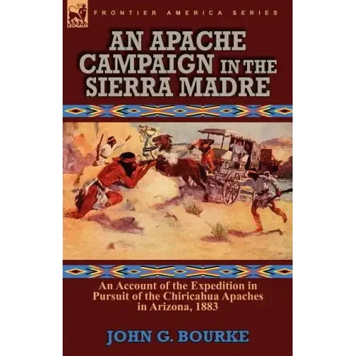An Apache Campaign in the Sierra Madre: an Account of the Expedition in Pursuit of the Chiricahua Apaches in Arizona, 1883