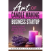 Art Of Candle Making Business Startup: How to Start, Run & Grow a Million Dollar Success From Home!