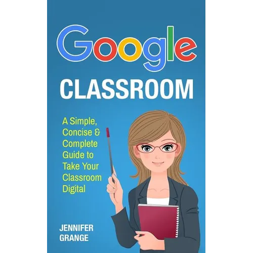 Google Classroom: A Simple, Concise & Complete Guide to Take Your Classroom Digital