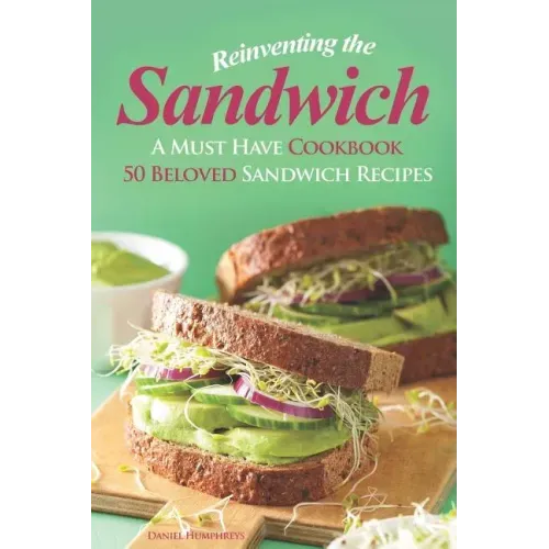 Reinventing the Sandwich: A Must Have Cookbook; 50 Beloved Sandwich Recipes