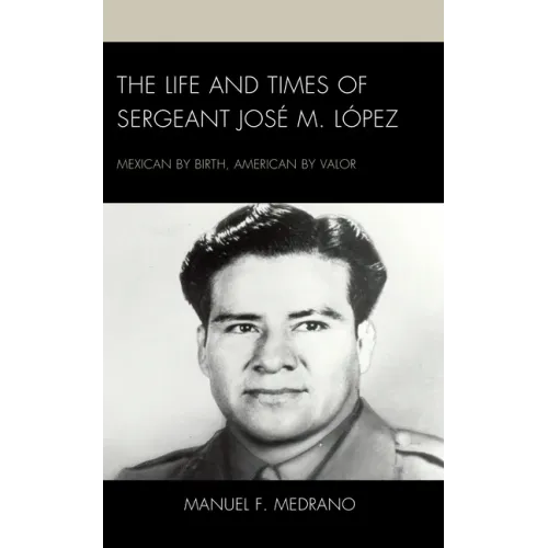 The Life and Times of Sergeant José M. López: Mexican by Birth, American by Valor