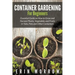 Container Gardening For Beginners: Essential Guide on How to Grow and Harvest Plants, Vegetables and Fruits in Tubs, Pots and Other Containers