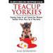 Teacup Yorkies - The Complete Owners Guide. Choosing, Caring for and Training Your Miniature Yorkshire Terrier, Micro, Toy or Mini Yorkie.