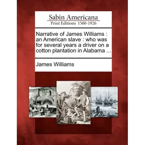 Narrative of James Williams: An American Slave: Who Was for Several Years a Driver on a Cotton Plantation in Alabama ...