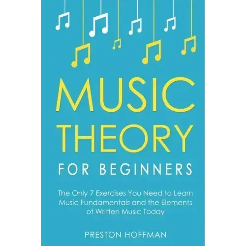 Music Theory for Beginners: The Only 7 Exercises You Need to Learn Music Fundamentals and the Elements of Written Music Today