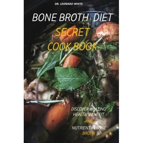 Bone Broth Diet Secret Cookbook: Discover Amazing Health Benefit and Nutrient in Bone Broth
