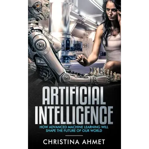 Artificial Intelligence: How Advanced Machine Learning Will Shape The Future Of Our World
