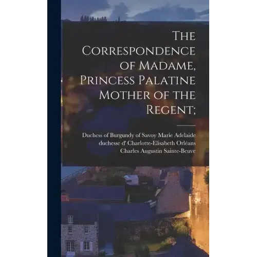 The Correspondence of Madame, Princess Palatine Mother of the Regent;