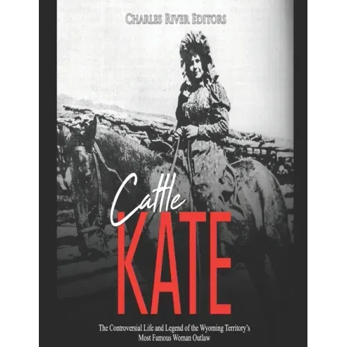 Cattle Kate: The Controversial Life and Legend of the Wyoming Territory's Most Famous Woman Outlaw