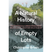 A Natural History of Empty Lots: Field Notes from Urban Edgelands, Back Alleys, and Other Wild Places