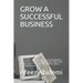 Grow a Successful Business: How to Start, Run and Grow a Successful Business, Tips for Growing a Successful Business, What every business needs to