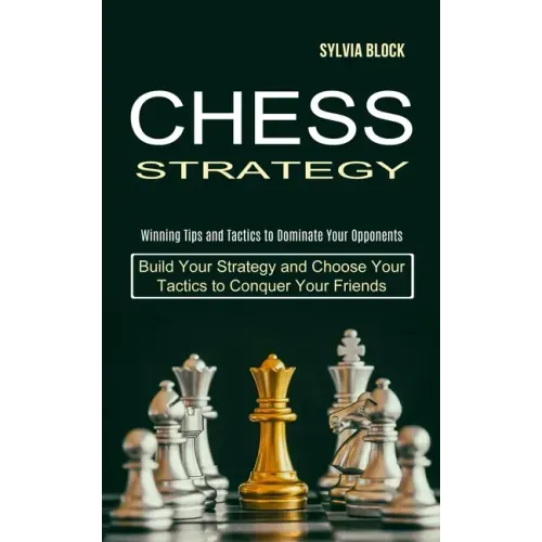 Chess Strategy: Build Your Strategy and Choose Your Tactics to Conquer Your Friends (Winning Tips and Tactics to Dominate Your Opponents)