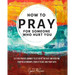 How to Pray For Someone Who Hurt You: 21 Prayers to help you let go of the past and redefine your relationships, your attitude, and your faith