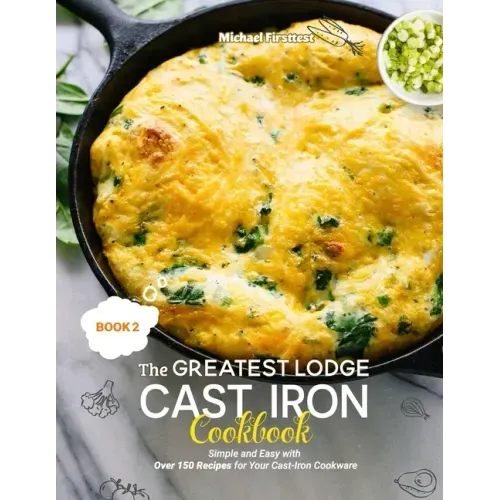 The Greatest Lodge Cast Iron Cookbook: Simple and Easy with Over 150 Recipes for Your Cast-Iron Cookware (BOOK 2)