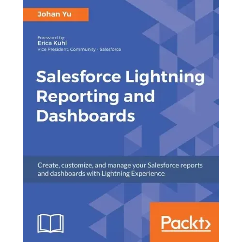Salesforce Lightning Reporting and Dashboards: Create, customize, and manage your Salesforce reports and dashboards in depth with Lightning Experience