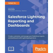 Salesforce Lightning Reporting and Dashboards: Create, customize, and manage your Salesforce reports and dashboards in depth with Lightning Experience