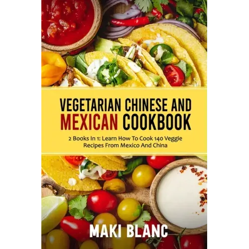 Vegetarian Chinese And Mexican Cookbook: 2 Books In 1: Learn How To Cook 140 Veggie Recipes From Mexico And China