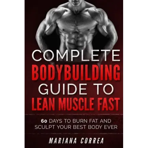 COMPLETE BODYBUILDING GUIDE To LEAN MUSCLE FAST: 60 DAYS To BURN FAT AND SCULPT YOUR BEST BODY EVER