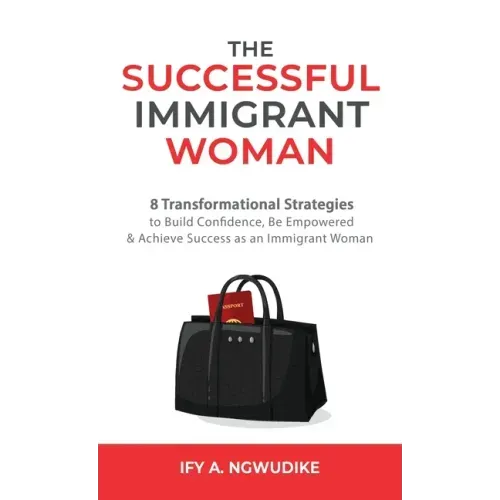 The Successful Immigrant Woman: 8 Transformational strategies to build confidence, be empowered, and achieve success as an immigrant woman