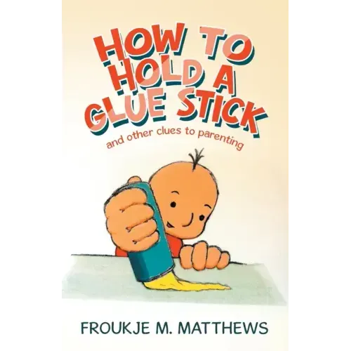 How to Hold a Glue Stick: And Other Clues to Parenting