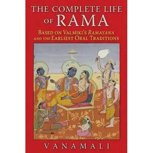 The Complete Life of Rama: Based on Valmiki's Ramayana and the Earliest Oral Traditions