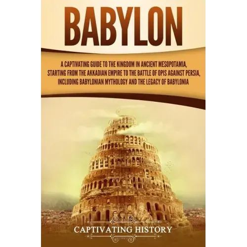 Babylon: A Captivating Guide to the Kingdom in Ancient Mesopotamia, Starting from the Akkadian Empire to the Battle of Opis Aga