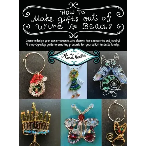 How To Make Gifts Out Of Wire And Beads: Learn to design your own ornaments, wine charms, hair accessories and jewelry! A step-by-step guide to creati