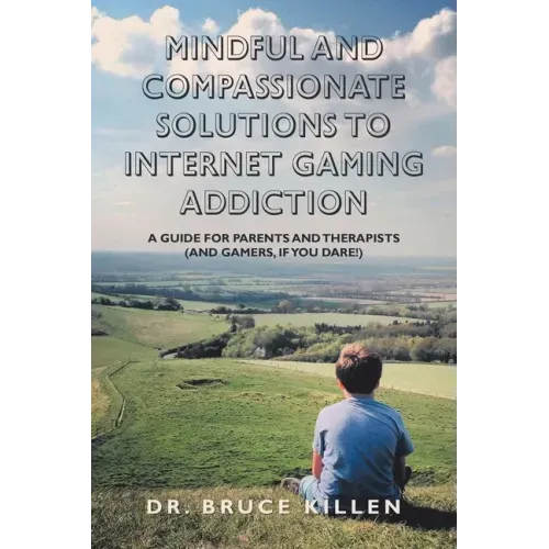 Mindful and Compassionate Solutions to Internet Gaming Addiction: A Guide for Parents and Therapists (And Gamers, If You Dare!)