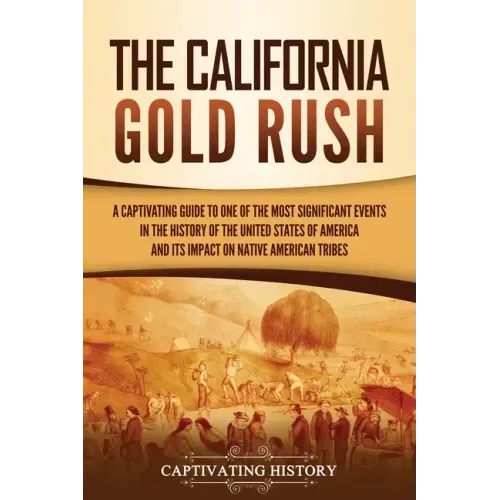 The California Gold Rush: A Captivating Guide to One of the Most Significant Events in the History of the United States of America and Its Impact on N