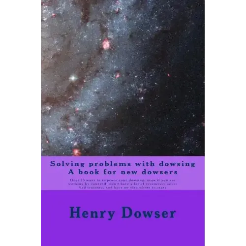 Solving Problems with dowsing A book for new dowsers: Over 15 ways to improve your dowsing, even if you are working by yourself, don't have a lot of r