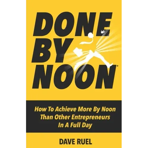 Done By Noon(R): How To Achieve More By Noon Than Other Entrepreneurs In A Full Day