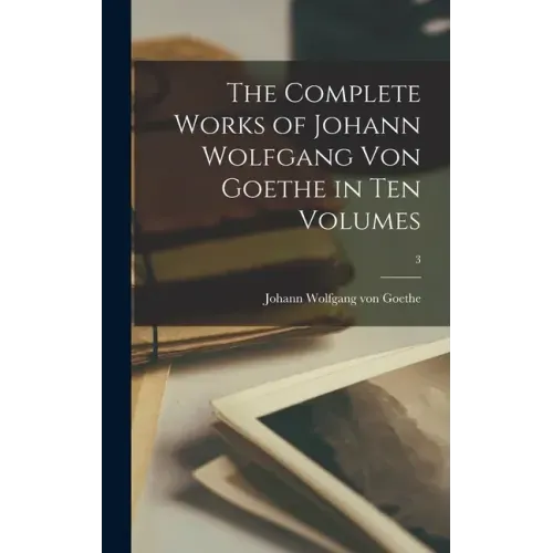 The Complete Works of Johann Wolfgang Von Goethe in Ten Volumes; 3