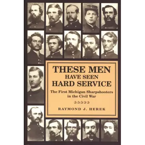 These Men Have Seen Hard Service: The First Michigan Sharpshooters in the Civil War